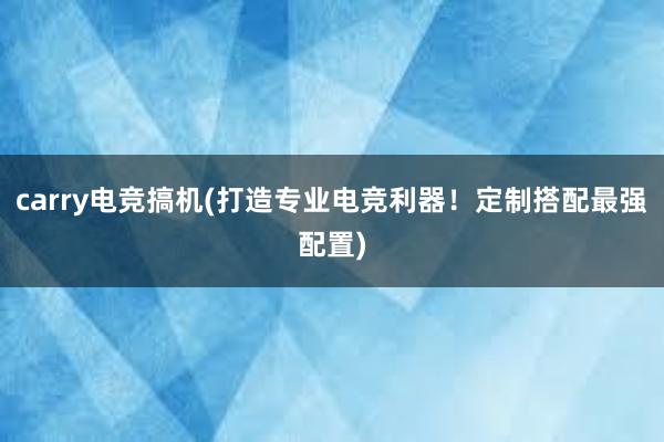 carry电竞搞机(打造专业电竞利器！定制搭配最强配置)