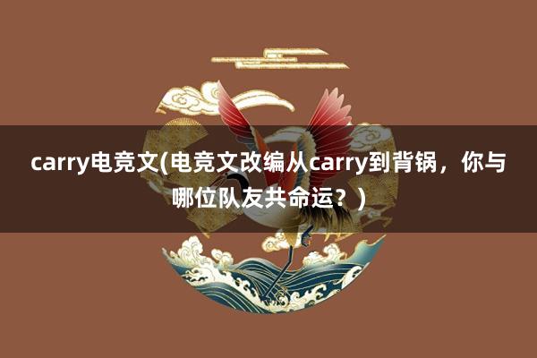 carry电竞文(电竞文改编从carry到背锅，你与哪位队友共命运？)