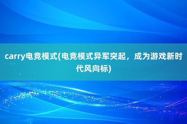 carry电竞模式(电竞模式异军突起，成为游戏新时代风向标)