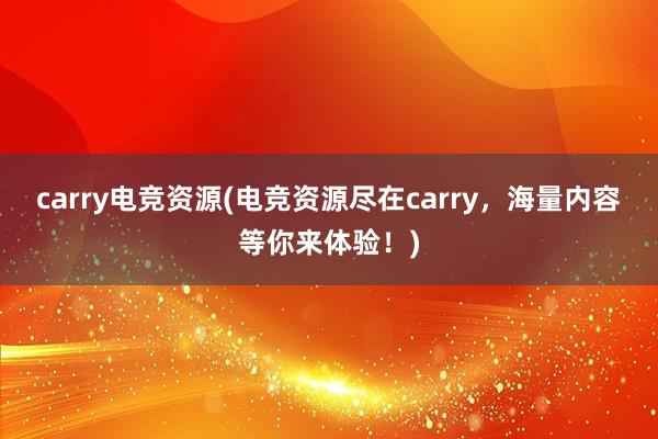 carry电竞资源(电竞资源尽在carry，海量内容等你来体验！)