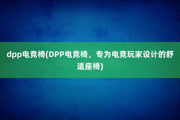 dpp电竞椅(DPP电竞椅，专为电竞玩家设计的舒适座椅)