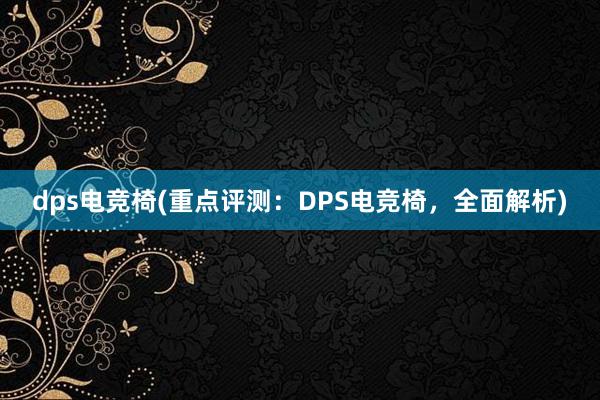 dps电竞椅(重点评测：DPS电竞椅，全面解析)