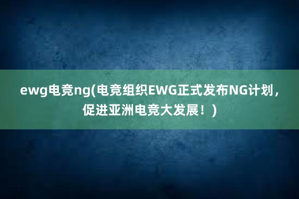 ewg电竞ng(电竞组织EWG正式发布NG计划，促进亚洲电竞大发展！)