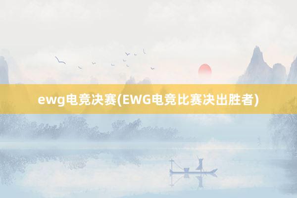 ewg电竞决赛(EWG电竞比赛决出胜者)