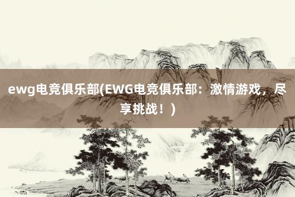 ewg电竞俱乐部(EWG电竞俱乐部：激情游戏，尽享挑战！)