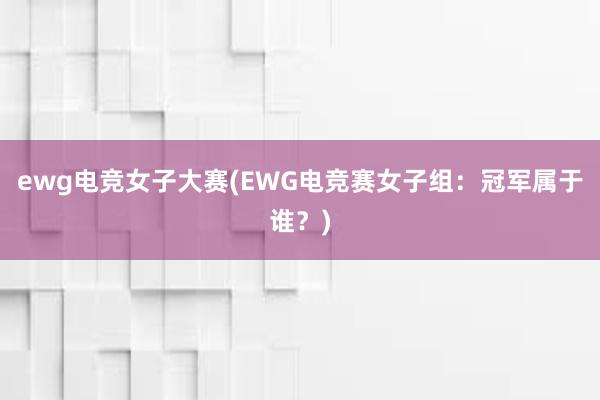 ewg电竞女子大赛(EWG电竞赛女子组：冠军属于谁？)