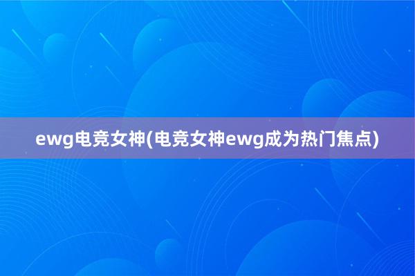 ewg电竞女神(电竞女神ewg成为热门焦点)