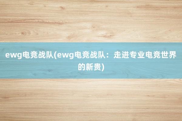 ewg电竞战队(ewg电竞战队：走进专业电竞世界的新贵)