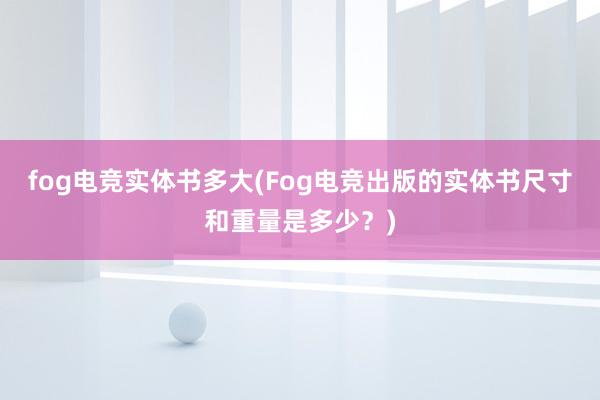 fog电竞实体书多大(Fog电竞出版的实体书尺寸和重量是多少？)