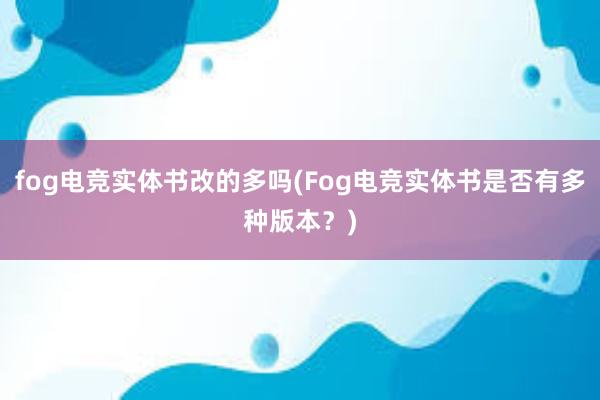 fog电竞实体书改的多吗(Fog电竞实体书是否有多种版本？)