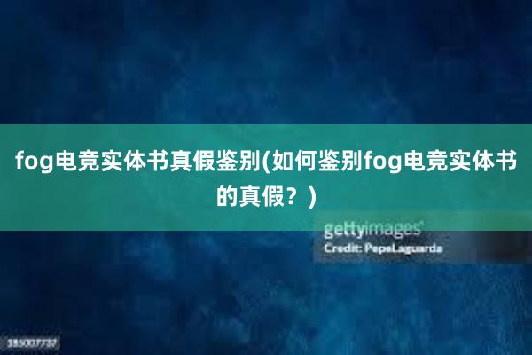 fog电竞实体书真假鉴别(如何鉴别fog电竞实体书的真假？)