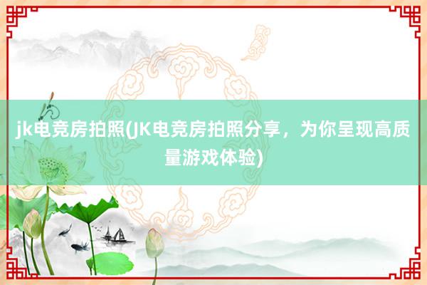 jk电竞房拍照(JK电竞房拍照分享，为你呈现高质量游戏体验)