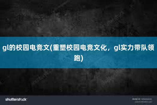 gl的校园电竞文(重塑校园电竞文化，gl实力带队领跑)