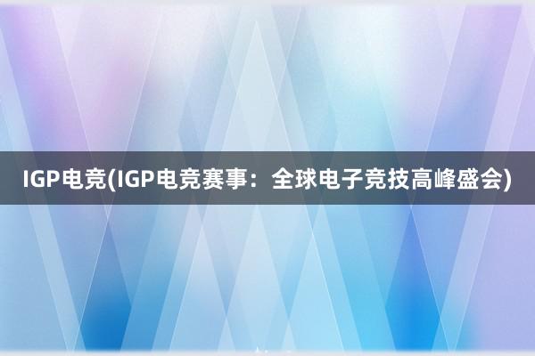 IGP电竞(IGP电竞赛事：全球电子竞技高峰盛会)