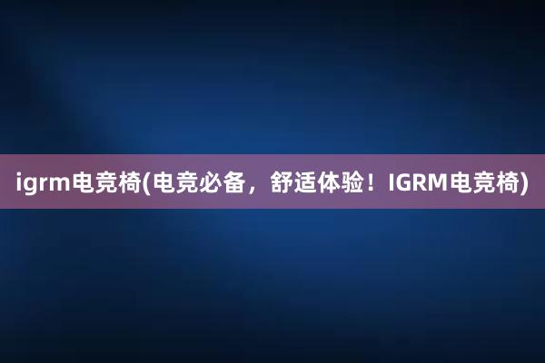 igrm电竞椅(电竞必备，舒适体验！IGRM电竞椅)