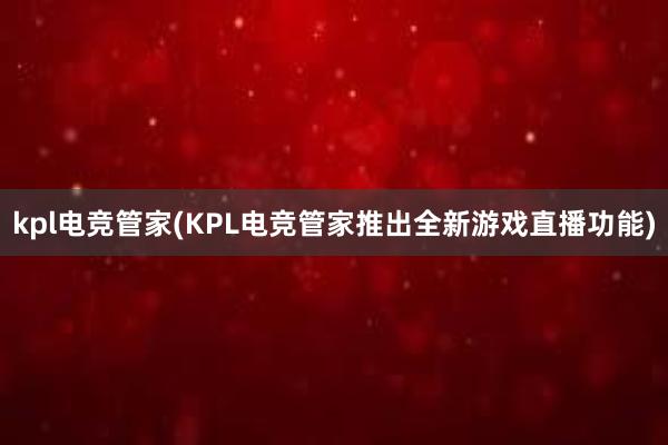 kpl电竞管家(KPL电竞管家推出全新游戏直播功能)