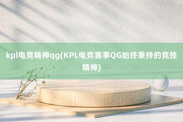 kpl电竞精神qg(KPL电竞赛事QG始终秉持的竞技精神)