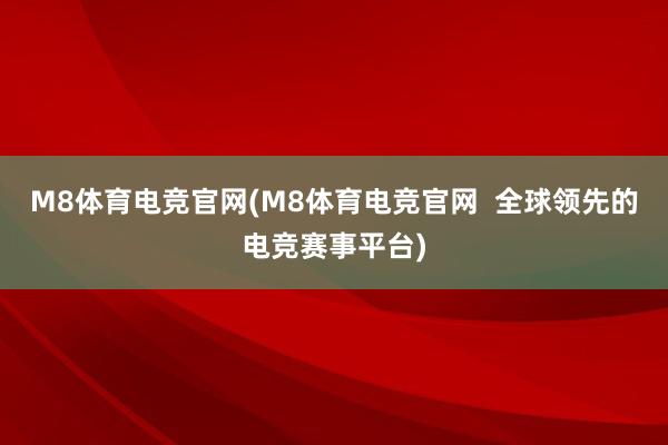 M8体育电竞官网(M8体育电竞官网  全球领先的电竞赛事平台)