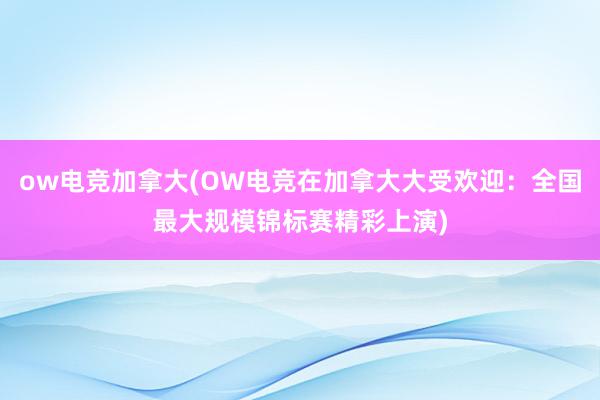 ow电竞加拿大(OW电竞在加拿大大受欢迎：全国最大规模锦标赛精彩上演)