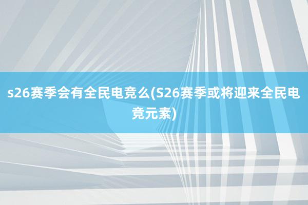 s26赛季会有全民电竞么(S26赛季或将迎来全民电竞元素)