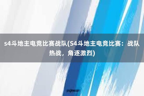 s4斗地主电竞比赛战队(S4斗地主电竞比赛：战队热战，角逐激烈)