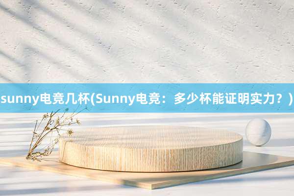 sunny电竞几杯(Sunny电竞：多少杯能证明实力？)