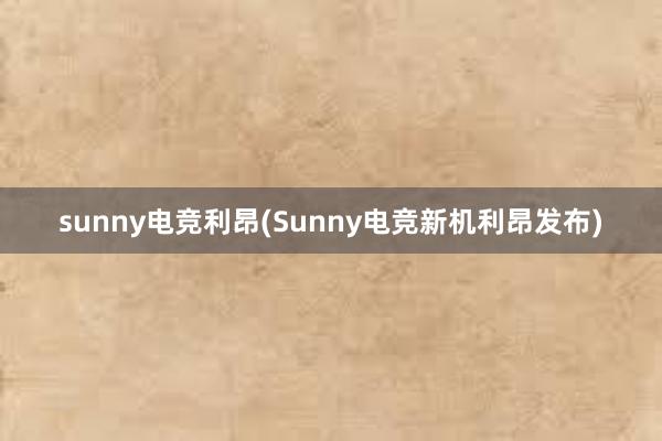 sunny电竞利昂(Sunny电竞新机利昂发布)