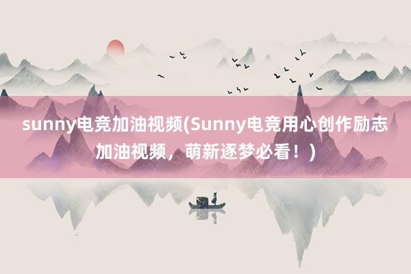 sunny电竞加油视频(Sunny电竞用心创作励志加油视频，萌新逐梦必看！)