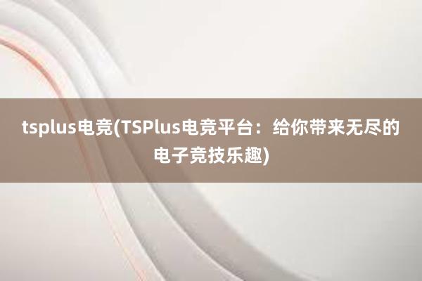 tsplus电竞(TSPlus电竞平台：给你带来无尽的电子竞技乐趣)