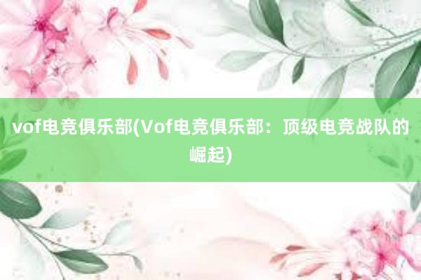 vof电竞俱乐部(Vof电竞俱乐部：顶级电竞战队的崛起)