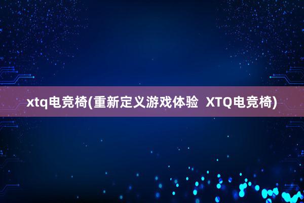 xtq电竞椅(重新定义游戏体验  XTQ电竞椅)