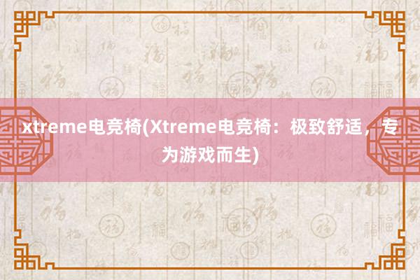 xtreme电竞椅(Xtreme电竞椅：极致舒适，专为游戏而生)