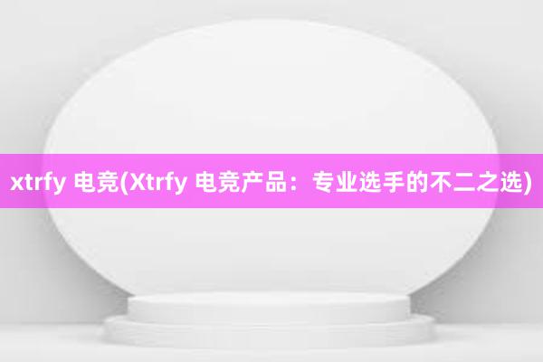 xtrfy 电竞(Xtrfy 电竞产品：专业选手的不二之选)