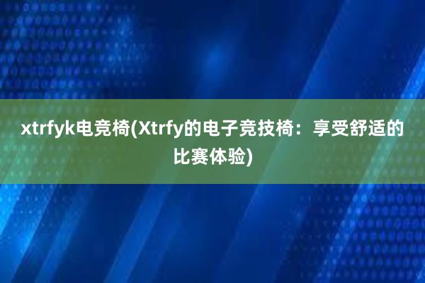 xtrfyk电竞椅(Xtrfy的电子竞技椅：享受舒适的比赛体验)