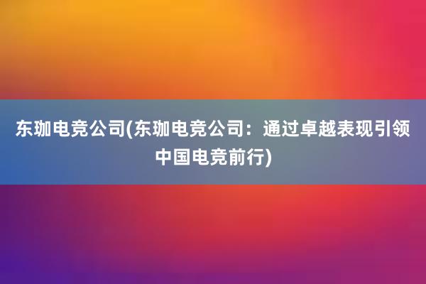 东珈电竞公司(东珈电竞公司：通过卓越表现引领中国电竞前行)