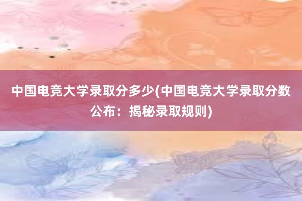 中国电竞大学录取分多少(中国电竞大学录取分数公布：揭秘录取规则)