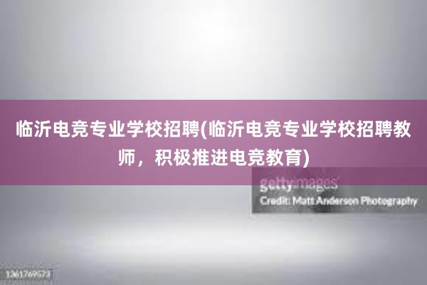 临沂电竞专业学校招聘(临沂电竞专业学校招聘教师，积极推进电竞教育)