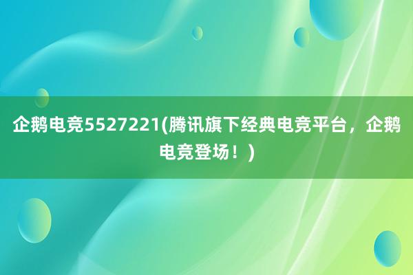 企鹅电竞5527221(腾讯旗下经典电竞平台，企鹅电竞登场！)