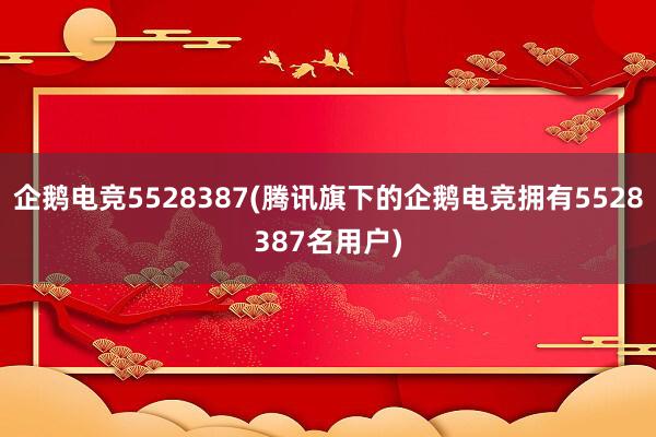 企鹅电竞5528387(腾讯旗下的企鹅电竞拥有5528387名用户)