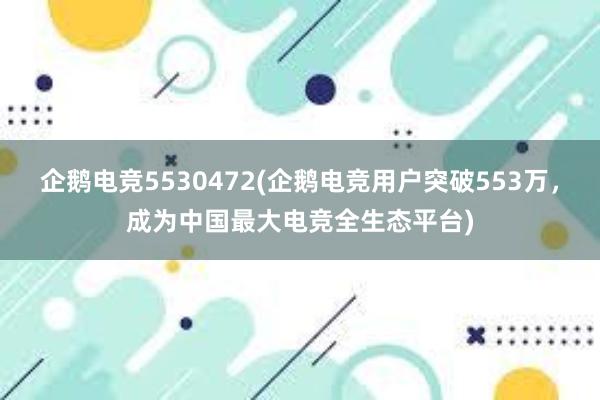 企鹅电竞5530472(企鹅电竞用户突破553万，成为中国最大电竞全生态平台)