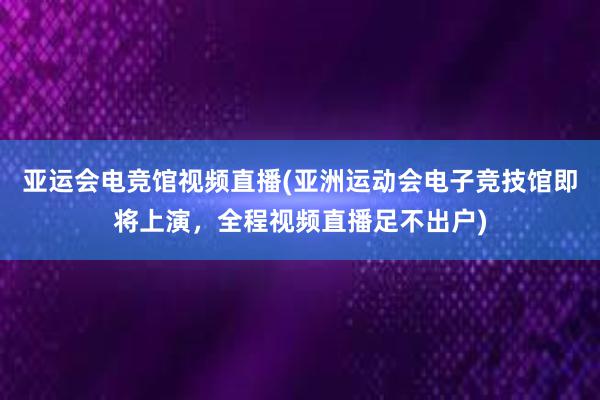 亚运会电竞馆视频直播(亚洲运动会电子竞技馆即将上演，全程视频直播足不出户)