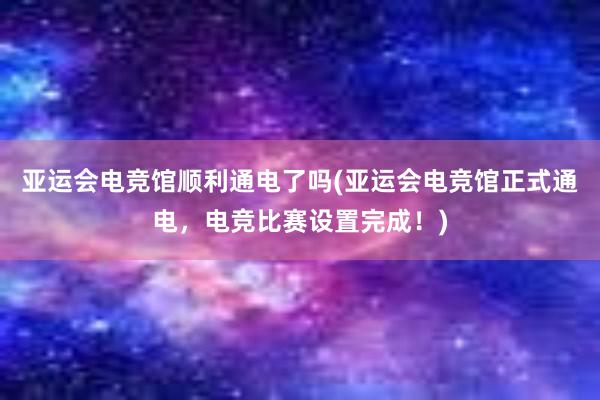 亚运会电竞馆顺利通电了吗(亚运会电竞馆正式通电，电竞比赛设置完成！)