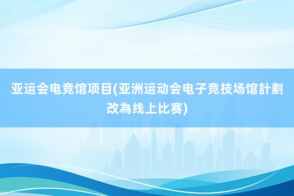 亚运会电竞馆项目(亚洲运动会电子竞技场馆計劃改為线上比赛)