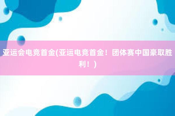 亚运会电竞首金(亚运电竞首金！团体赛中国豪取胜利！)