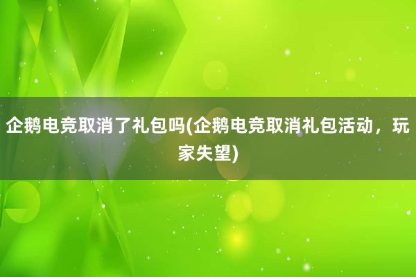 企鹅电竞取消了礼包吗(企鹅电竞取消礼包活动，玩家失望)