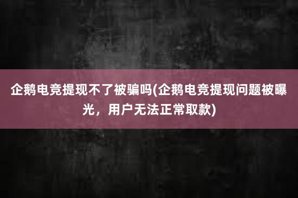 企鹅电竞提现不了被骗吗(企鹅电竞提现问题被曝光，用户无法正常取款)