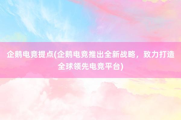 企鹅电竞提点(企鹅电竞推出全新战略，致力打造全球领先电竞平台)