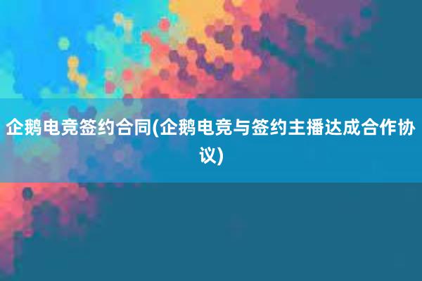 企鹅电竞签约合同(企鹅电竞与签约主播达成合作协议)