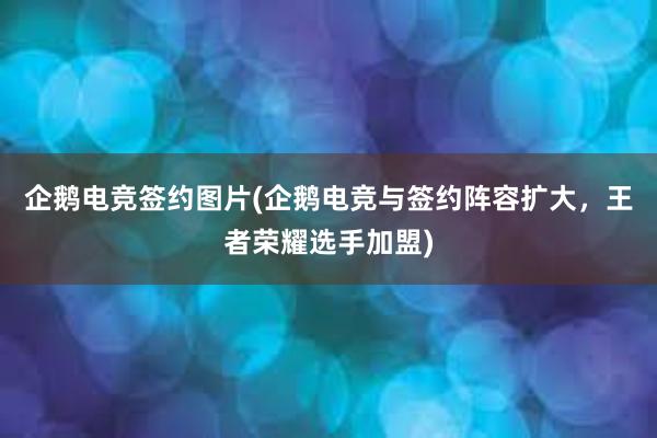 企鹅电竞签约图片(企鹅电竞与签约阵容扩大，王者荣耀选手加盟)