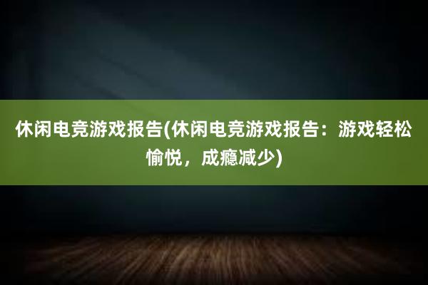 休闲电竞游戏报告(休闲电竞游戏报告：游戏轻松愉悦，成瘾减少)